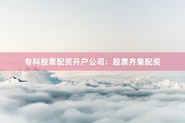 专科股票配资开户公司：股票齐集配资