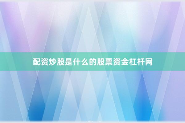 配资炒股是什么的股票资金杠杆网