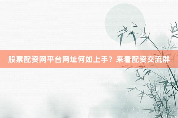 股票配资网平台网址何如上手？来看配资交流群