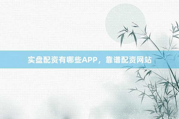 实盘配资有哪些APP，靠谱配资网站