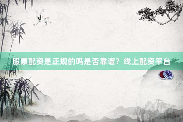 股票配资是正规的吗是否靠谱？线上配资平台