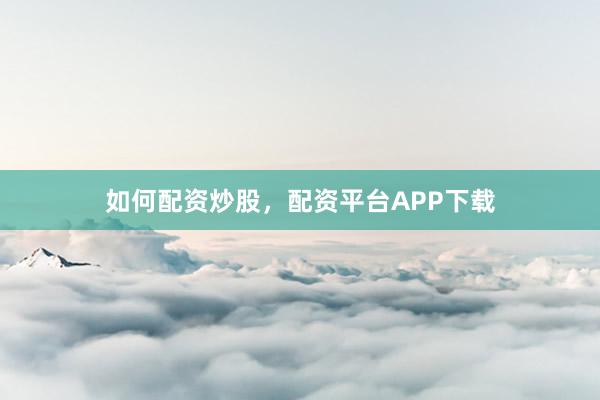 如何配资炒股，配资平台APP下载