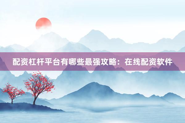 配资杠杆平台有哪些最强攻略：在线配资软件