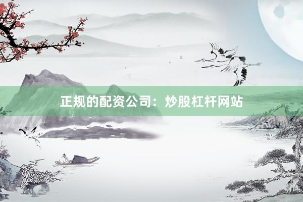 正规的配资公司：炒股杠杆网站