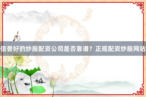 信誉好的炒股配资公司是否靠谱？正规配资炒股网站