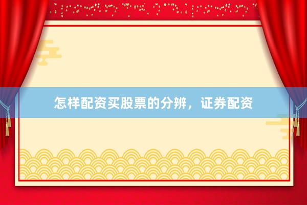 怎样配资买股票的分辨，证券配资