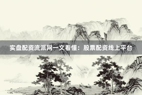实盘配资流派网一文看懂：股票配资线上平台