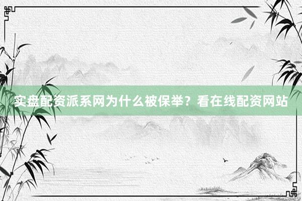 实盘配资派系网为什么被保举？看在线配资网站