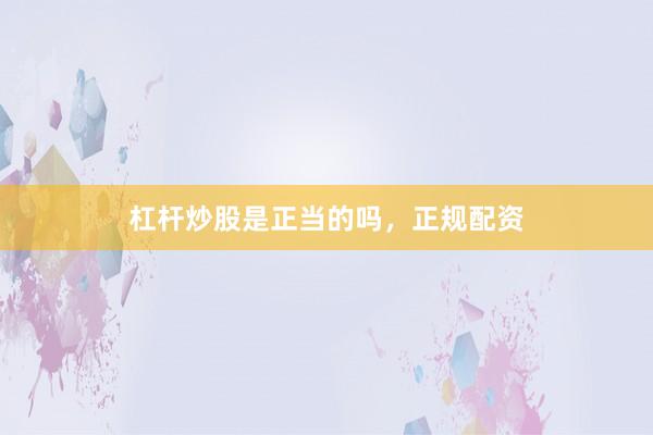杠杆炒股是正当的吗，正规配资