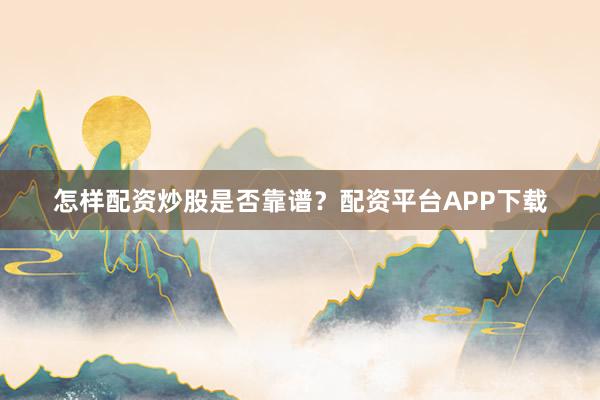 怎样配资炒股是否靠谱？配资平台APP下载