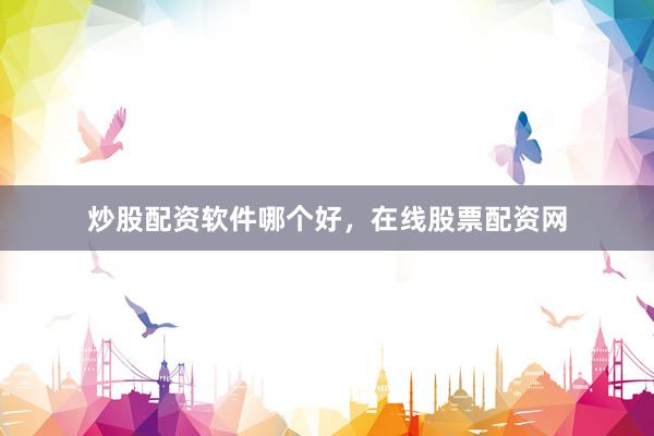 炒股配资软件哪个好，在线股票配资网