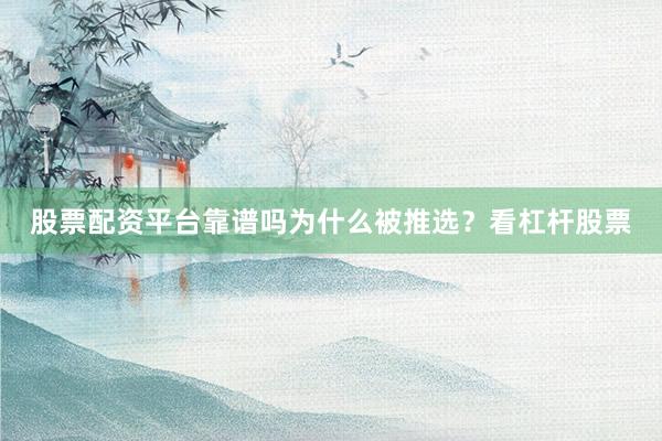 股票配资平台靠谱吗为什么被推选？看杠杆股票