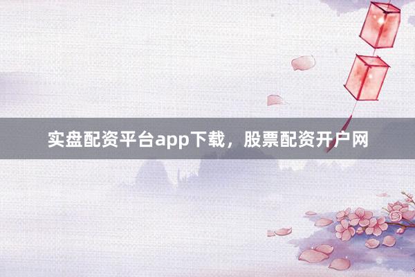 实盘配资平台app下载，股票配资开户网