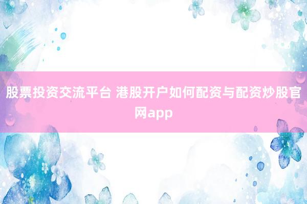 股票投资交流平台 港股开户如何配资与配资炒股官网app