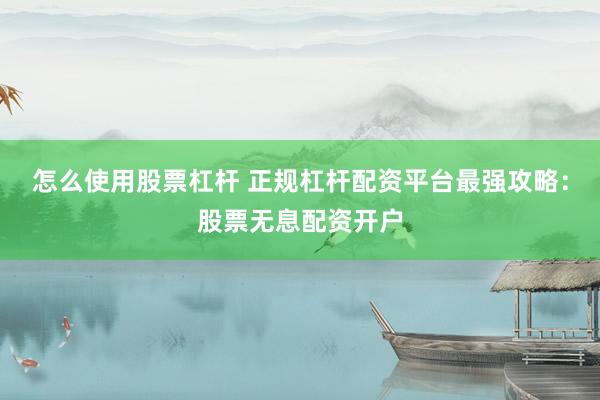 怎么使用股票杠杆 正规杠杆配资平台最强攻略：股票无息配资开户