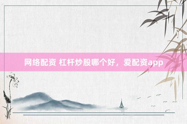网络配资 杠杆炒股哪个好，爱配资app