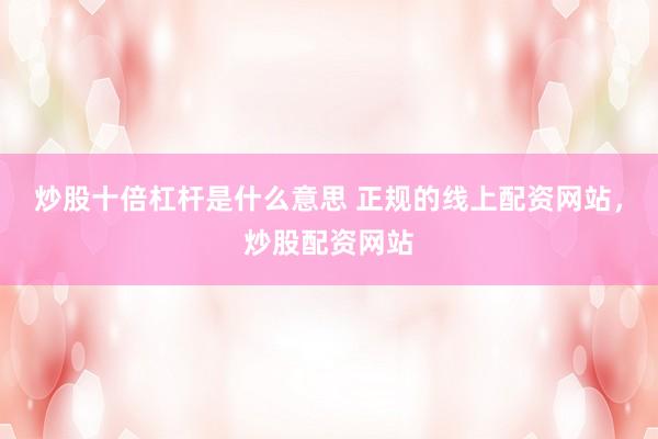 炒股十倍杠杆是什么意思 正规的线上配资网站，炒股配资网站