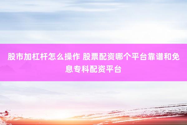 股市加杠杆怎么操作 股票配资哪个平台靠谱和免息专科配资平台