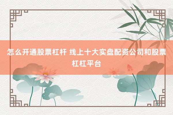 怎么开通股票杠杆 线上十大实盘配资公司和股票杠杠平台