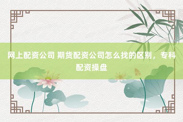 网上配资公司 期货配资公司怎么找的区别，专科配资操盘