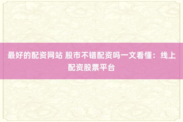 最好的配资网站 股市不错配资吗一文看懂：线上配资股票平台