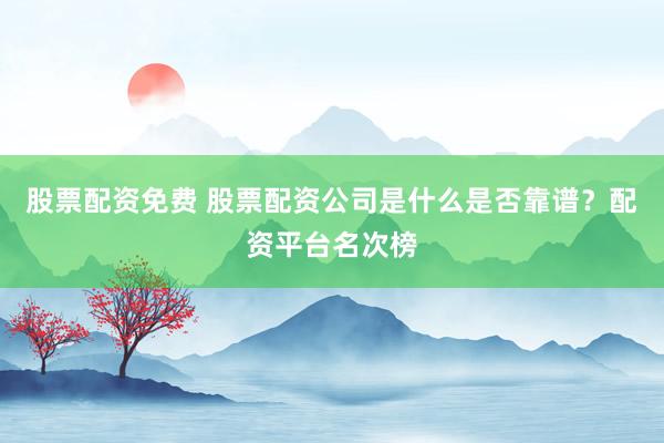 股票配资免费 股票配资公司是什么是否靠谱？配资平台名次榜