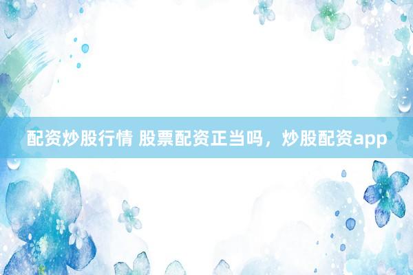 配资炒股行情 股票配资正当吗，炒股配资app