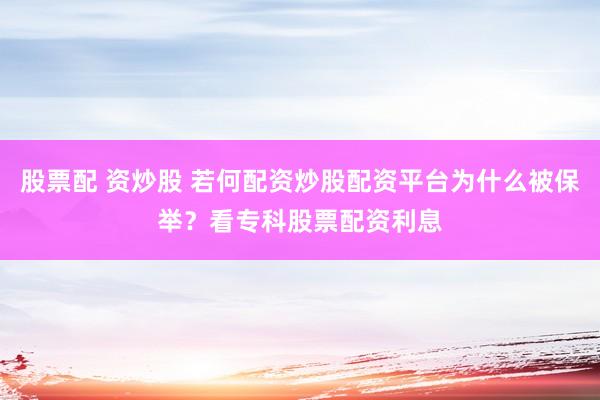 股票配 资炒股 若何配资炒股配资平台为什么被保举？看专科股票配资利息