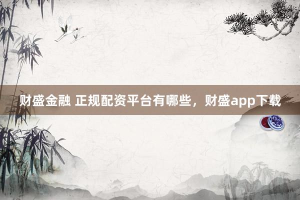 财盛金融 正规配资平台有哪些，财盛app下载