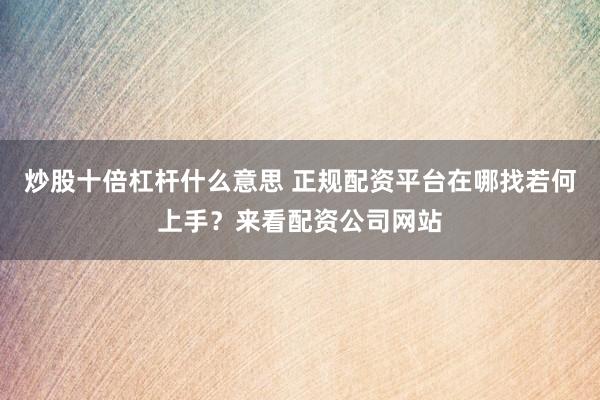 炒股十倍杠杆什么意思 正规配资平台在哪找若何上手？来看配资公司网站