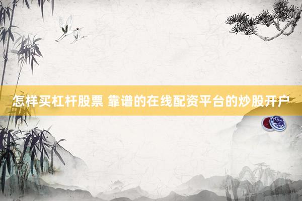 怎样买杠杆股票 靠谱的在线配资平台的炒股开户