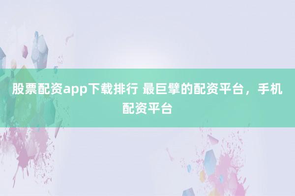 股票配资app下载排行 最巨擘的配资平台，手机配资平台
