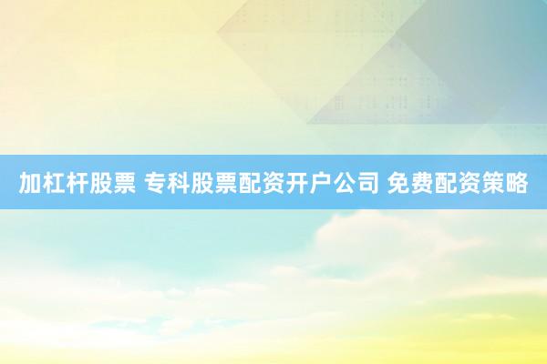 加杠杆股票 专科股票配资开户公司 免费配资策略