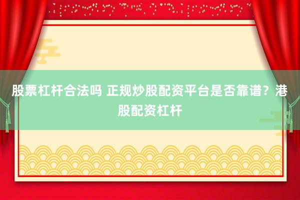 股票杠杆合法吗 正规炒股配资平台是否靠谱？港股配资杠杆