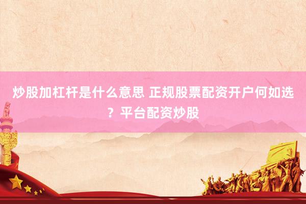 炒股加杠杆是什么意思 正规股票配资开户何如选？平台配资炒股