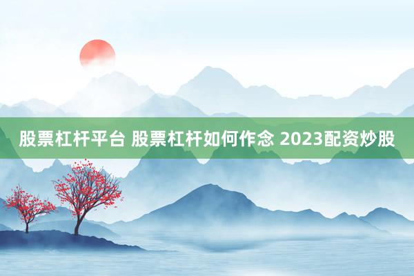 股票杠杆平台 股票杠杆如何作念 2023配资炒股