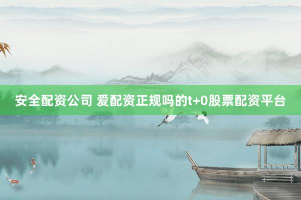 安全配资公司 爱配资正规吗的t+0股票配资平台
