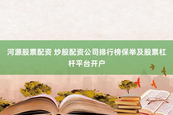 河源股票配资 炒股配资公司排行榜保举及股票杠杆平台开户