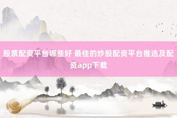 股票配资平台哪些好 最佳的炒股配资平台推选及配资app下载