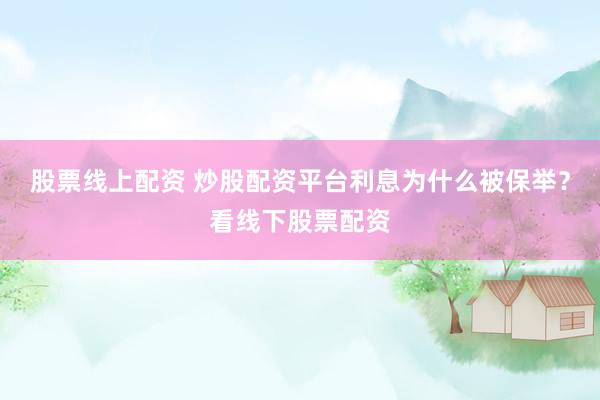 股票线上配资 炒股配资平台利息为什么被保举？看线下股票配资
