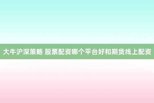 大牛沪深策略 股票配资哪个平台好和期货线上配资