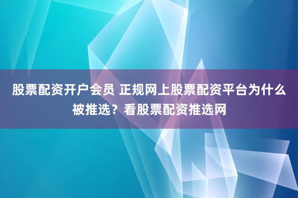 股票配资开户会员 正规网上股票配资平台为什么被推选？看股票配资推选网
