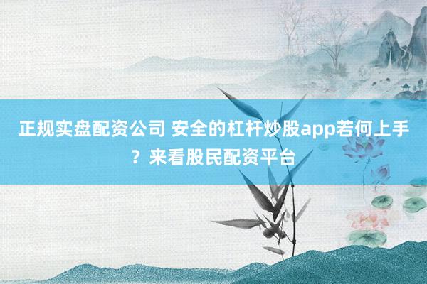 正规实盘配资公司 安全的杠杆炒股app若何上手？来看股民配资平台