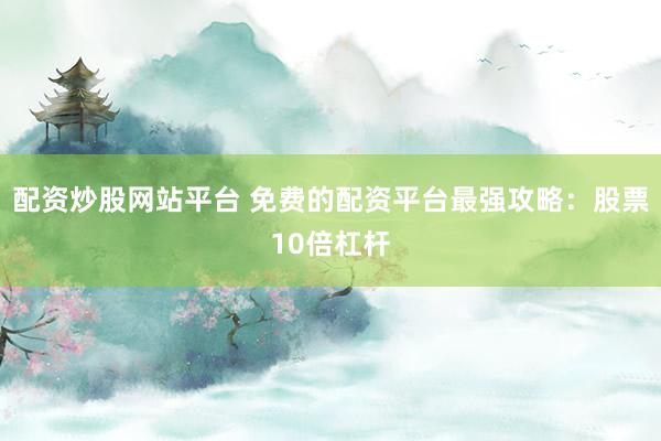 配资炒股网站平台 免费的配资平台最强攻略：股票10倍杠杆