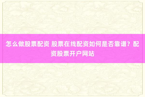 怎么做股票配资 股票在线配资如何是否靠谱？配资股票开户网站