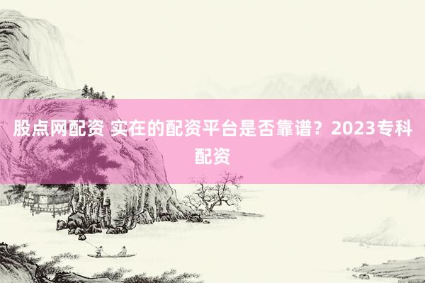 股点网配资 实在的配资平台是否靠谱？2023专科配资