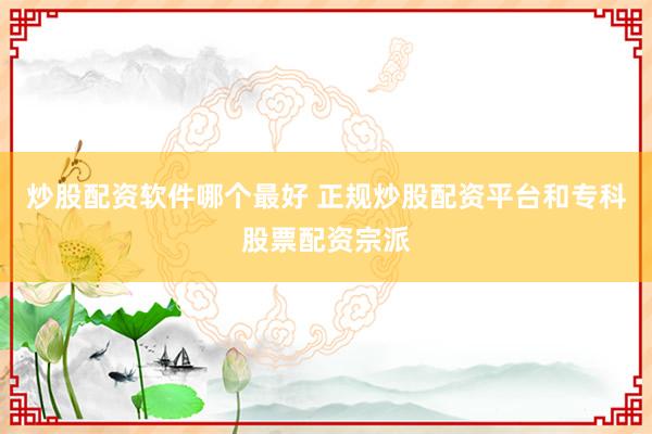 炒股配资软件哪个最好 正规炒股配资平台和专科股票配资宗派
