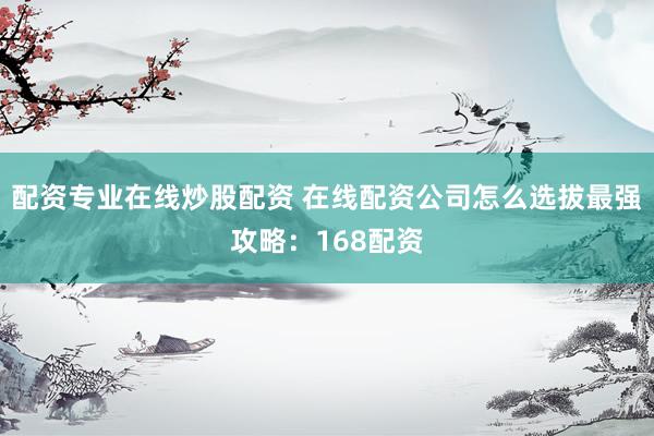 配资专业在线炒股配资 在线配资公司怎么选拔最强攻略：168配资