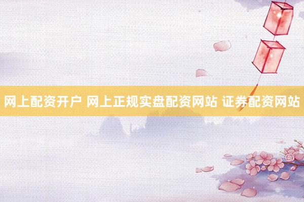 网上配资开户 网上正规实盘配资网站 证券配资网站