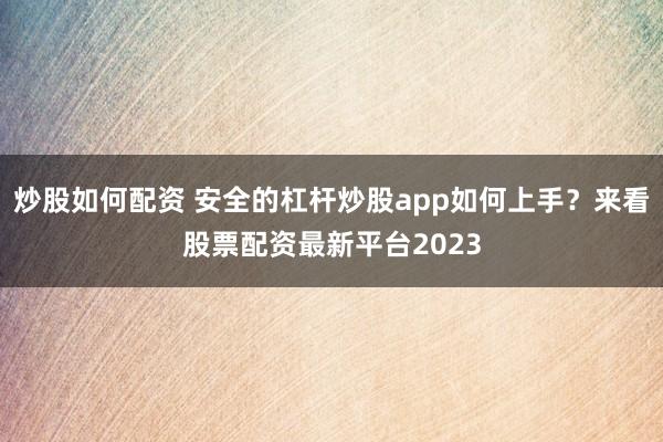 炒股如何配资 安全的杠杆炒股app如何上手？来看股票配资最新平台2023